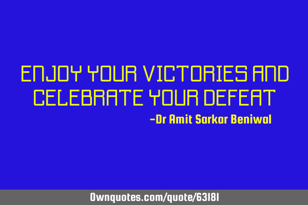 ENJOY YOUR VICTORIES AND CELEBRATE YOUR DEFEAT