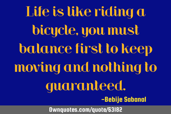 Life is like riding a bicycle, you must balance first to keep moving and nothing to