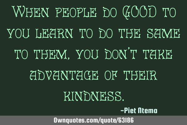 When people do GOOD to you learn to do the same to them, you don