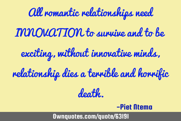 All romantic relationships need INNOVATION to survive and to be exciting, without innovative minds,