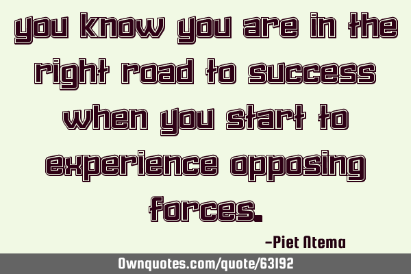 You know you are in the right road to success when you start to experience opposing