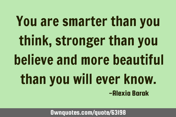 You are smarter than you think, stronger than you believe and more beautiful than you will ever