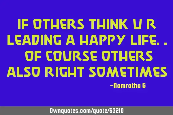 If others Think U R Leading a Happy Life.. Of Course Others also Right S