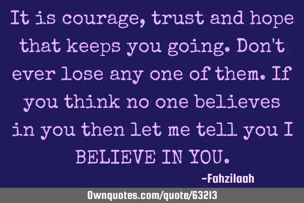 It is courage,trust and hope that keeps you going.Don