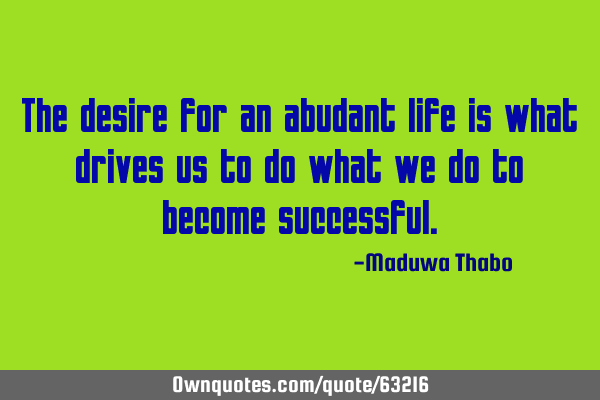 The desire for an abudant life is what drives us to do what we do to become