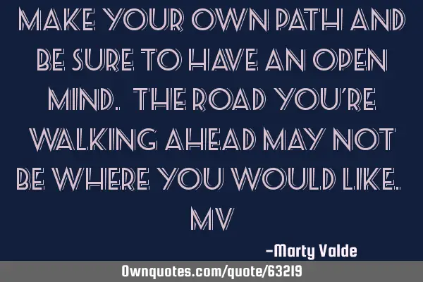 Make your own path and be sure to have an open mind. The road you