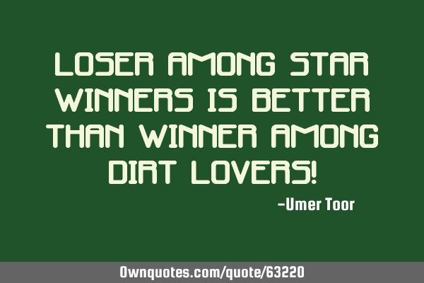 Loser among star winners is better than winner among dirt lovers!