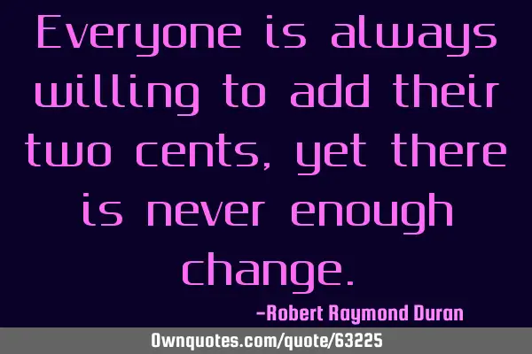 Everyone is always willing to add their two cents, yet there is never enough