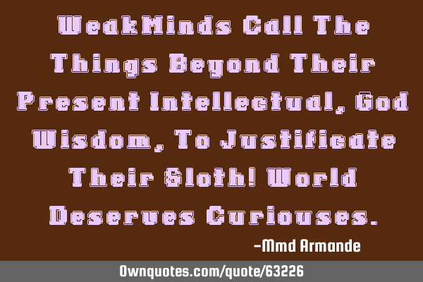 WeakMinds Call The Things Beyond Their Present Intellectual , God Wisdom, To Justificate Their S