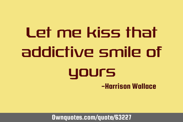 Let me kiss that addictive smile of