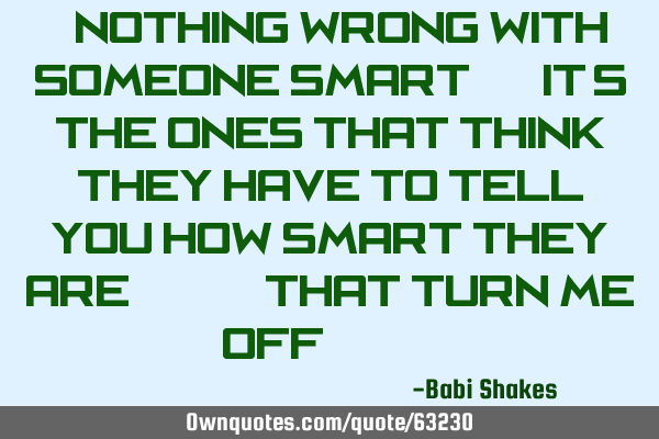 " Nothing wrong with SOMEONE SMART... It