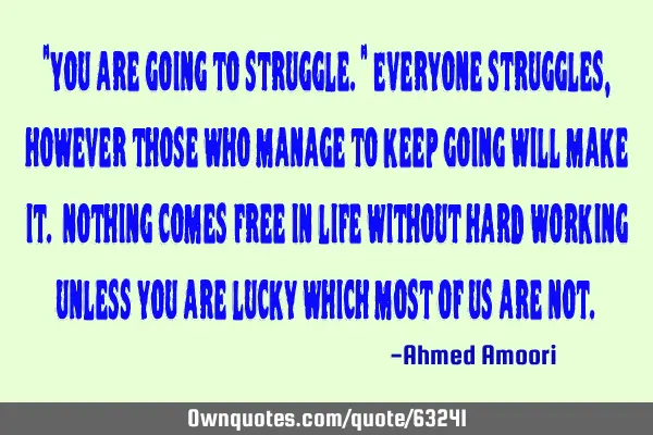 "you are going to struggle." Everyone struggles, however those who manage to keep going will make
