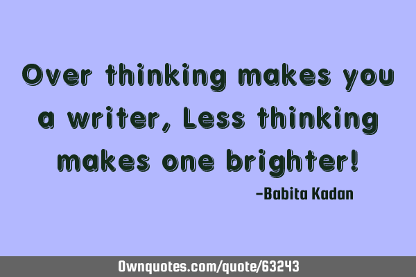 Over thinking makes you a writer, Less thinking makes one brighter!