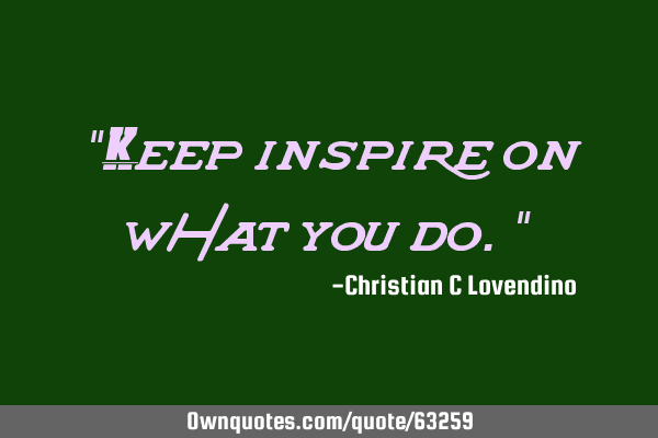 "Keep inspire on what you do."