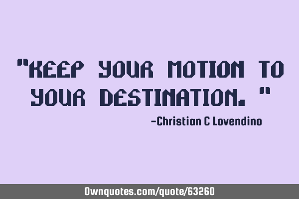 "Keep your motion to your destination."