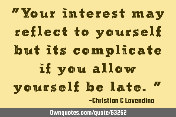 "Your interest may reflect to yourself but its complicate if you allow yourself be late."