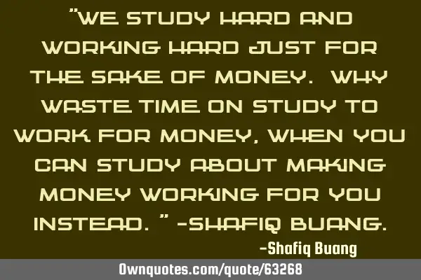 "We study hard and working hard just for the sake of money. Why waste time on study to work for