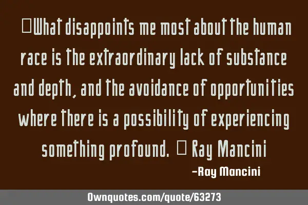 “What disappoints me most about the human race is the extraordinary lack of substance and depth,