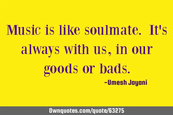 Music is like soulmate. It