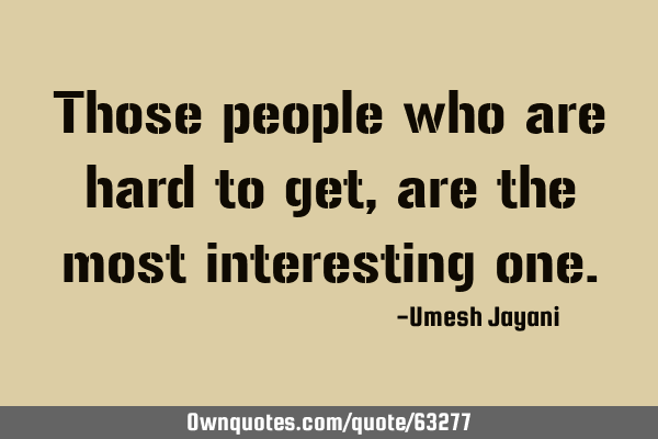 Those people who are hard to get, are the most interesting