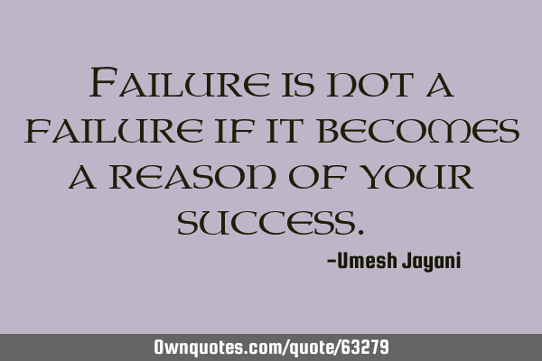 Failure is not a failure if it becomes a reason of your
