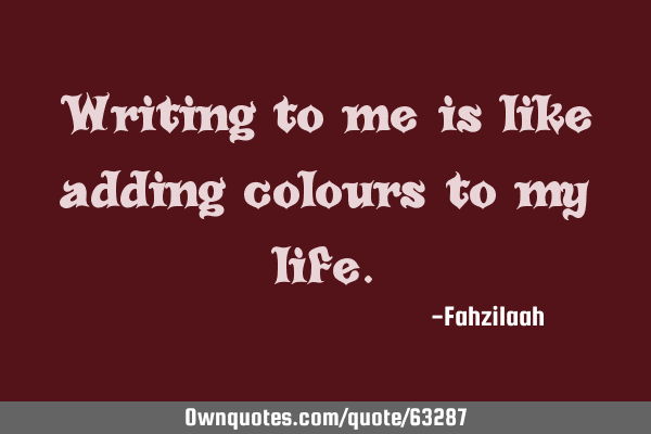 Writing to me is like adding colours to my