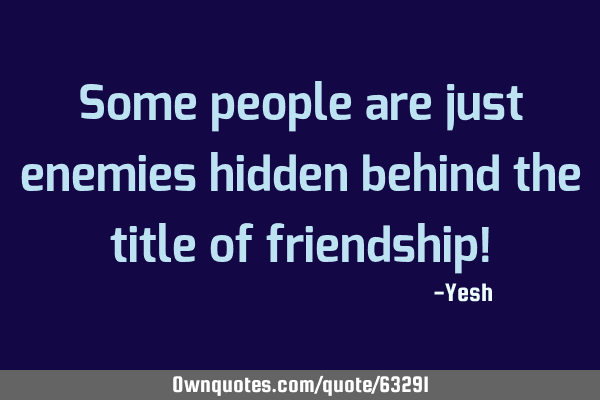 Some people are just enemies hidden behind the title of friendship!