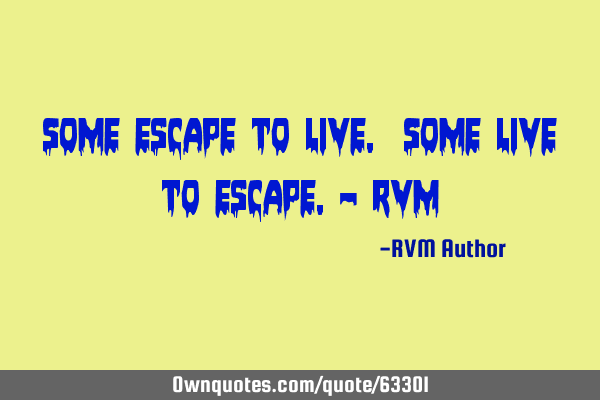 Some escape to LIVE. Some LIVE to escape.- RVM