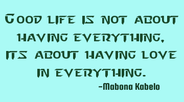 Good life is not about having everything, its about having love in everything.