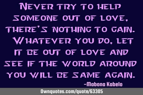 Never try to help someone out of love, there