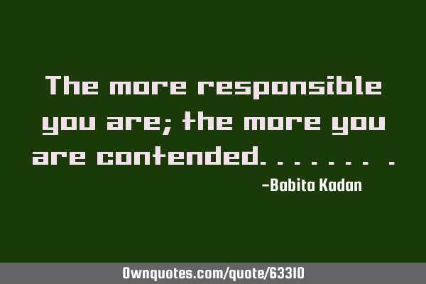 The more responsible you are; the more you are contended.......