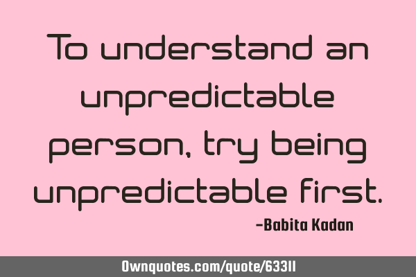 To understand an unpredictable person, try being unpredictable