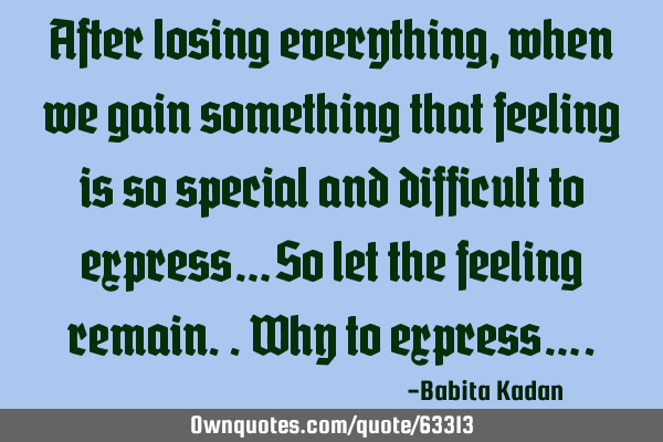 After losing everything, when we gain something that feeling is so special and difficult to express
