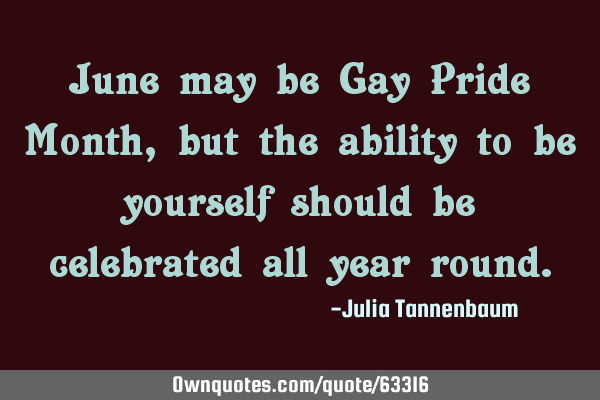 June may be Gay Pride Month, but the ability to be yourself should be celebrated all year
