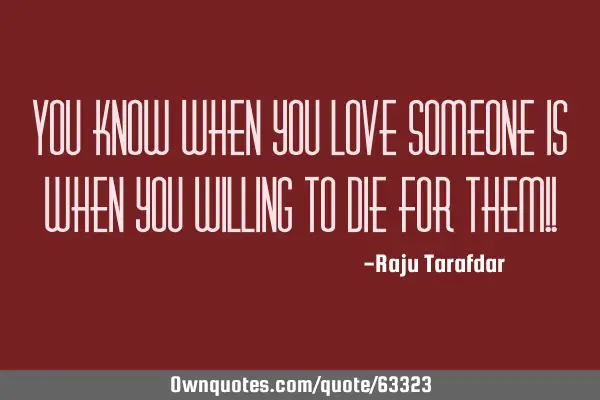 You know when you love someone Is when you willing to die for them!!