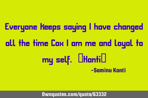 Everyone keeps saying I have changed all the time Cox I am me and loyal to my self. ~Kanti~