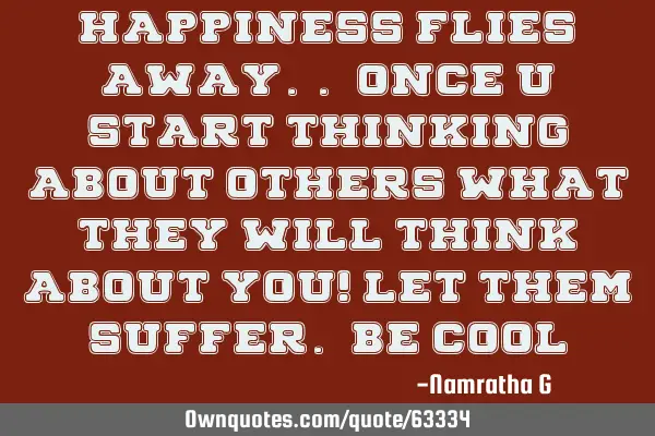 Happiness Flies Away.. Once u Start Thinking about others What They Will Think About You! Let Them S