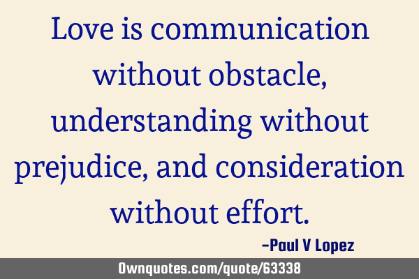 Love is communication without obstacle, understanding without prejudice, and consideration without