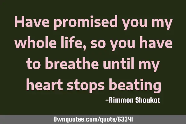 Have promised you my whole life, so you have to breathe until my heart stops