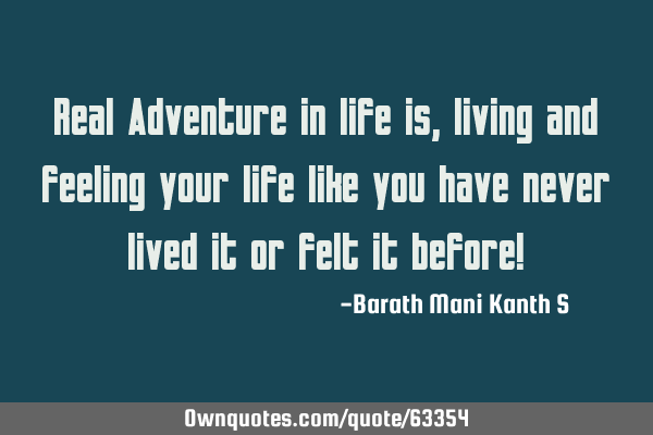 Real Adventure in life is, living and feeling your life like you have never lived it or felt it