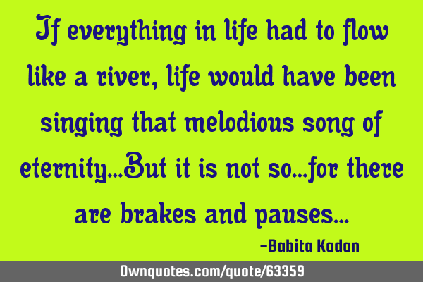 If everything in life had to flow like a river, life would have been singing that melodious song of