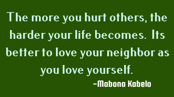 The more you hurt others,the harder your life becomes. Its better to love your neighbor as you love