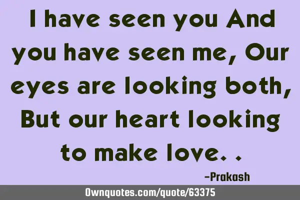 I have seen you And you have seen me, Our eyes are looking both, But our heart looking to make