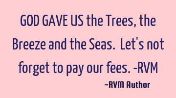 GOD GAVE US the Trees, the Breeze and the Seas. Let's not forget to pay our fees.-RVM