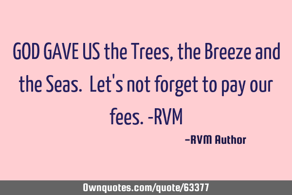 GOD GAVE US the Trees, the Breeze and the Seas. Let
