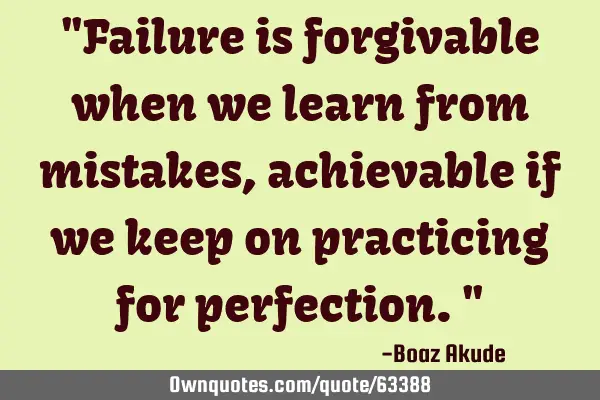 "Failure is forgivable when we learn from mistakes,achievable if we keep on practicing for