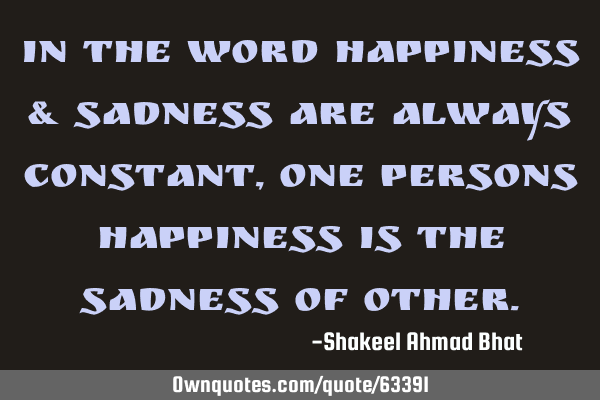 In the word happiness & sadness are always constant,one persons happiness is the sadness of