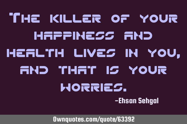 The killer of your happiness and health lives in you, and that is your