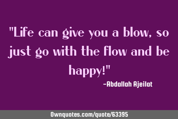 "Life can give you a blow, so just go with the flow and be happy!"