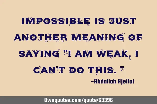 Impossible is just another meaning of saying "I am weak, I can